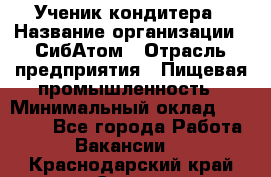 Ученик кондитера › Название организации ­ СибАтом › Отрасль предприятия ­ Пищевая промышленность › Минимальный оклад ­ 15 000 - Все города Работа » Вакансии   . Краснодарский край,Сочи г.